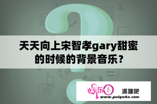 天天向上宋智孝gary甜蜜的时候的背景音乐？