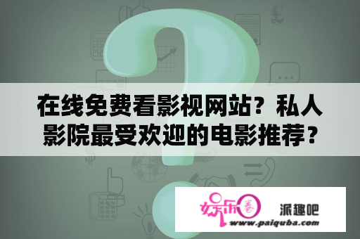 在线免费看影视网站？私人影院最受欢迎的电影推荐？