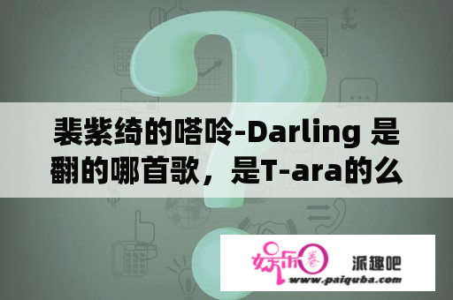 裴紫绮的嗒呤-Darling 是翻的哪首歌，是T-ara的么