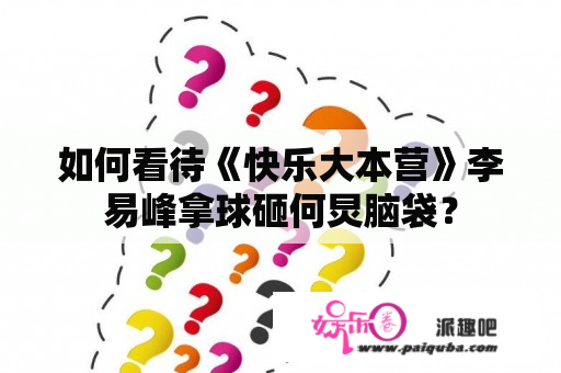 如何看待《快乐大本营》李易峰拿球砸何炅脑袋？