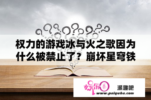 权力的游戏冰与火之歌因为什么被禁止了？崩坏星穹铁道满命海报为什么是光着的？