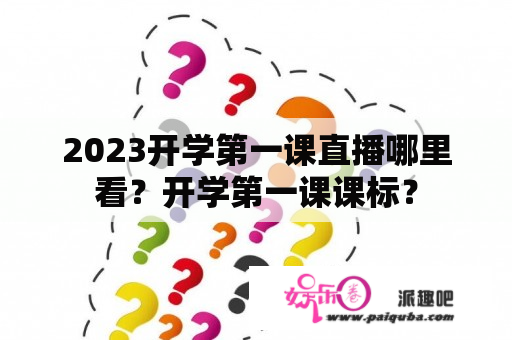 2023开学第一课直播哪里看？开学第一课课标？