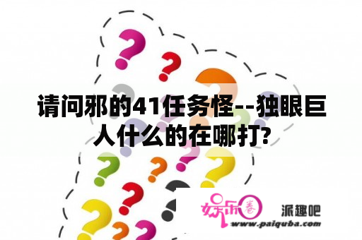 请问邪的41任务怪--独眼巨人什么的在哪打?