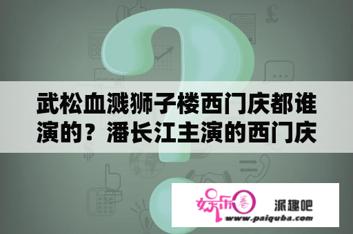 武松血溅狮子楼西门庆都谁演的？潘长江主演的西门庆是哪部电视剧？