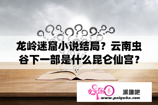 龙岭迷窟小说结局？云南虫谷下一部是什么昆仑仙宫？