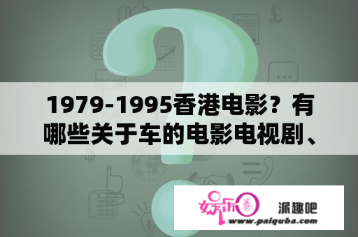 1979-1995香港电影？有哪些关于车的电影电视剧、动画？