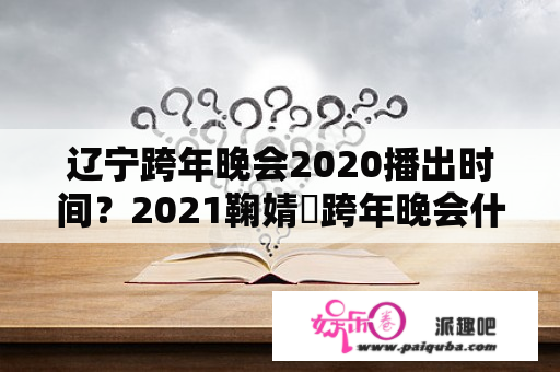 辽宁跨年晚会2020播出时间？2021鞠婧祎跨年晚会什么时候？