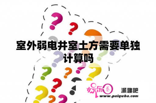 室外弱电井室土方需要单独计算吗