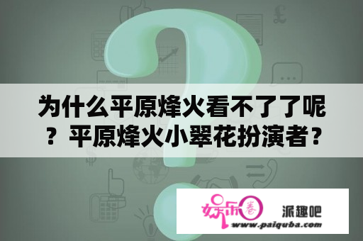 为什么平原烽火看不了了呢？平原烽火小翠花扮演者？