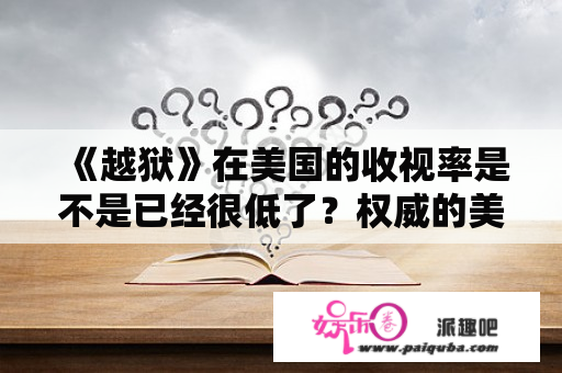 《越狱》在美国的收视率是不是已经很低了？权威的美国电视剧收视排行榜是什么？