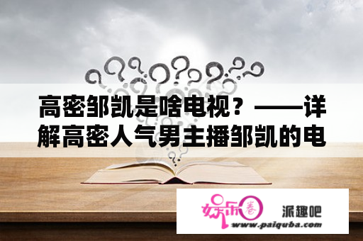 高密邹凯是啥电视？——详解高密人气男主播邹凯的电视节目