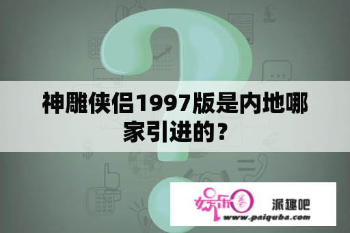 神雕侠侣1997版是内地哪家引进的？