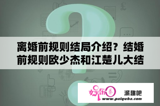 离婚前规则结局介绍？结婚前规则欧少杰和江楚儿大结局？