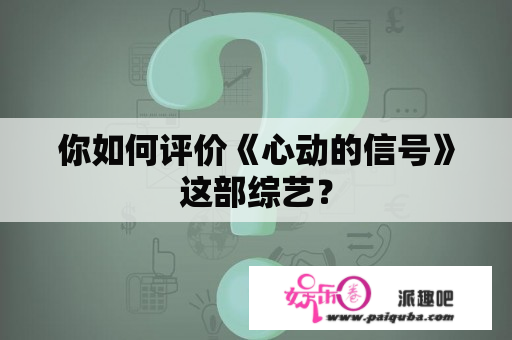 你如何评价《心动的信号》这部综艺？