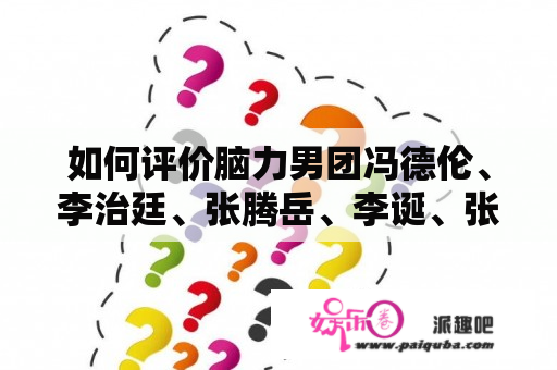 如何评价脑力男团冯德伦、李治廷、张腾岳、李诞、张宥浩的成员组合搭配？