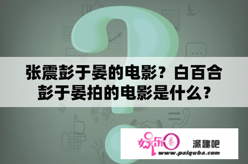 张震彭于晏的电影？白百合彭于晏拍的电影是什么？