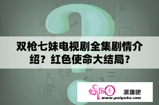 双枪七妹电视剧全集剧情介绍？红色使命大结局？