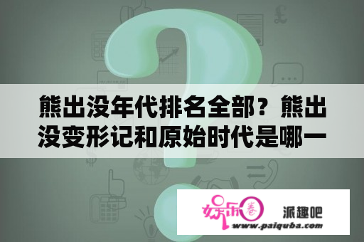 熊出没年代排名全部？熊出没变形记和原始时代是哪一年？