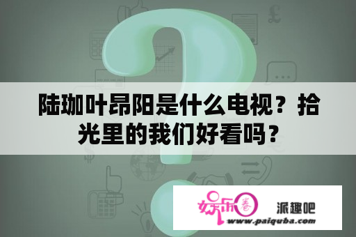 陆珈叶昂阳是什么电视？拾光里的我们好看吗？