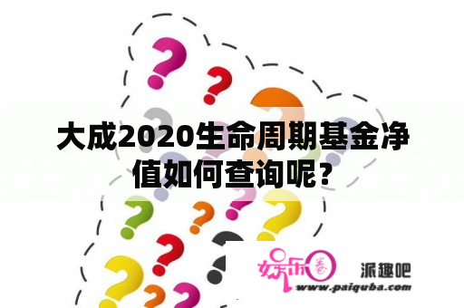 大成2020生命周期基金净值如何查询呢？