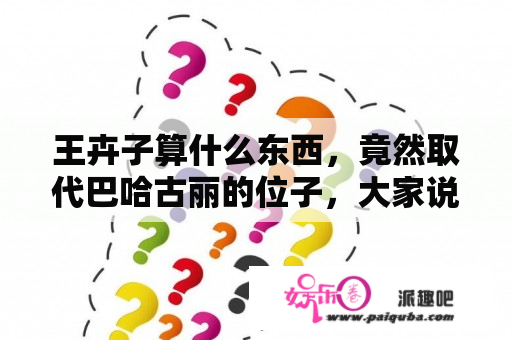 王卉子算什么东西，竟然取代巴哈古丽的位子，大家说公平吗？硬件都没巴哈古丽好。