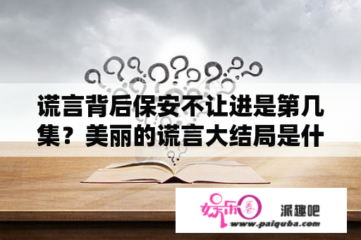 谎言背后保安不让进是第几集？美丽的谎言大结局是什么，人物结局？