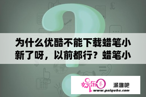 为什么优酷不能下载蜡笔小新了呀，以前都行？蜡笔小新第七季秘书app是哪一集？