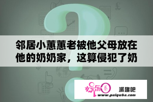 邻居小蕙蕙老被他父母放在他的奶奶家，这算侵犯了奶奶什么权利呀？