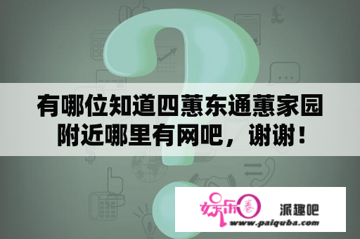 有哪位知道四蕙东通蕙家园附近哪里有网吧，谢谢！