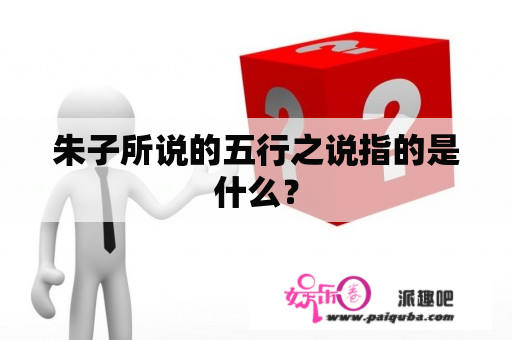 朱子所说的五行之说指的是什么？