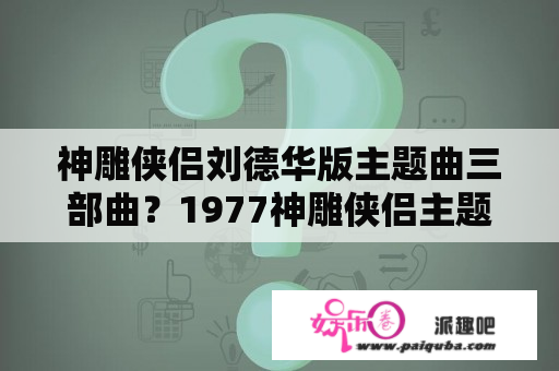 神雕侠侣刘德华版主题曲三部曲？1977神雕侠侣主题曲？