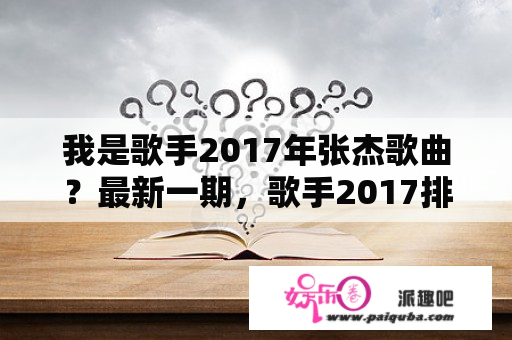 我是歌手2017年张杰歌曲？最新一期，歌手2017排名是什么？谁淘汰了？