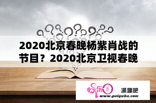 2020北京春晚杨紫肖战的节目？2020北京卫视春晚节目单