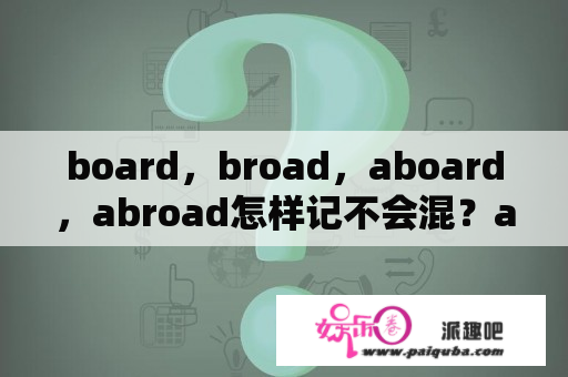 board，broad，aboard，abroad怎样记不会混？abroad