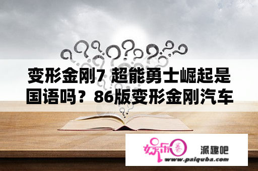 变形金刚7 超能勇士崛起是国语吗？86版变形金刚汽车人成员？