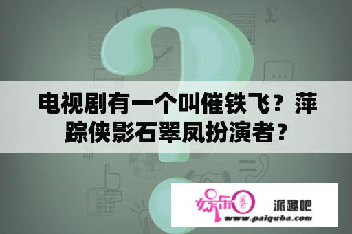 电视剧有一个叫催铁飞？萍踪侠影石翠凤扮演者？