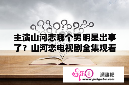 主演山河恋哪个男明星出事了？山河恋电视剧全集观看