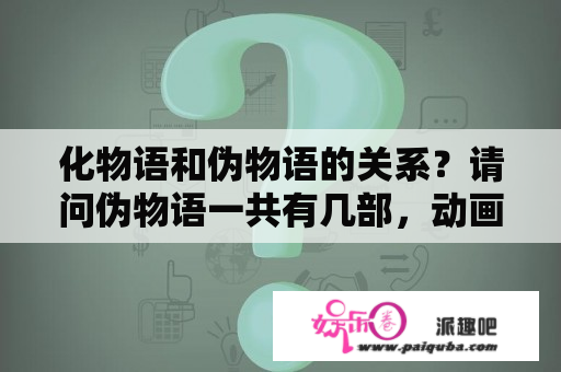 化物语和伪物语的关系？请问伪物语一共有几部，动画的，然后顺序是怎么样？