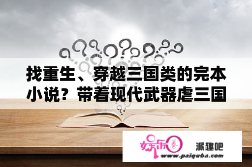 找重生、穿越三国类的完本小说？带着现代武器虐三国小说？