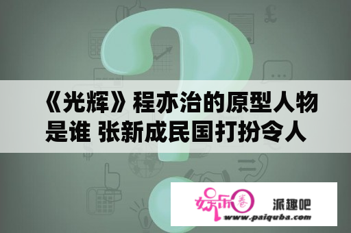 《光辉》程亦治的原型人物是谁 张新成民国打扮令人面前一亮