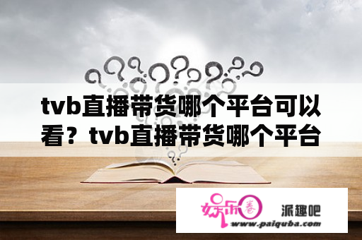 tvb直播带货哪个平台可以看？tvb直播带货哪个平台可以看？