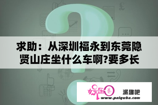 求助：从深圳福永到东莞隐贤山庄坐什么车啊?要多长时间?