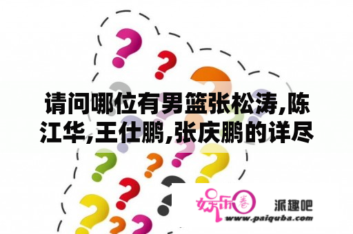 请问哪位有男篮张松涛,陈江华,王仕鹏,张庆鹏的详尽
资料.麻烦附张帅图