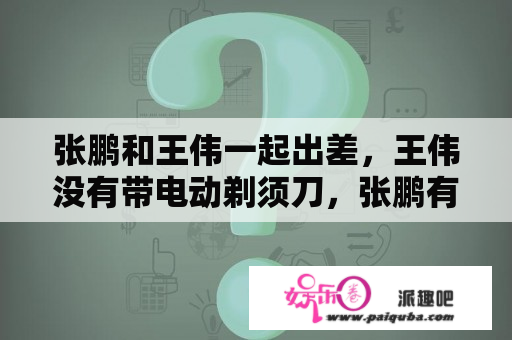 张鹏和王伟一起出差，王伟没有带电动剃须刀，张鹏有。借用后张鹏如何处理？