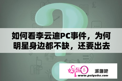 如何看李云迪PC事件，为何明星身边都不缺，还要出去找呢？