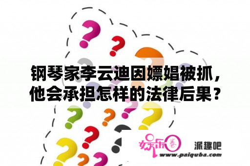 钢琴家李云迪因嫖娼被抓，他会承担怎样的法律后果？