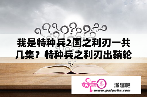 我是特种兵2国之利刃一共几集？特种兵之利刃出鞘轮胎是哪一集？