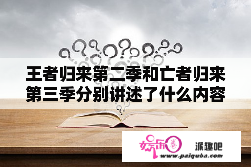 王者归来第二季和亡者归来第三季分别讲述了什么内容？