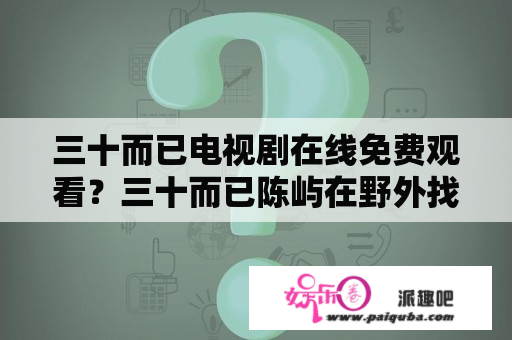 三十而已电视剧在线免费观看？三十而已陈屿在野外找小芹是哪集？