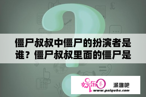 僵尸叔叔中僵尸的扮演者是谁？僵尸叔叔里面的僵尸是谁演的？